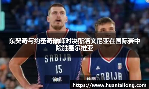 东契奇与约基奇巅峰对决斯洛文尼亚在国际赛中险胜塞尔维亚